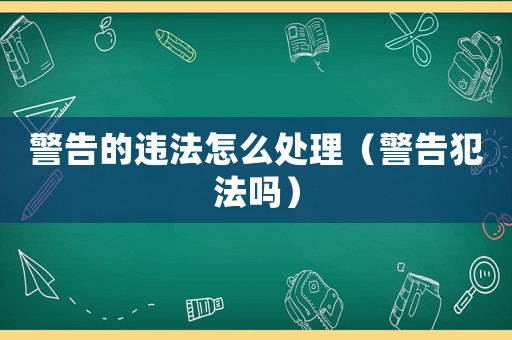 警告的違法怎么處理（警告犯法嗎）