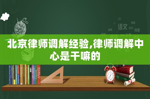 北京律師調(diào)解經(jīng)驗(yàn),律師調(diào)解中心是干嘛的