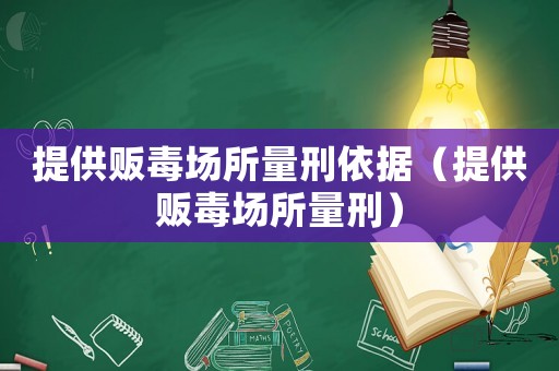 提供販毒場(chǎng)所量刑依據(jù)（提供販毒場(chǎng)所量刑）
