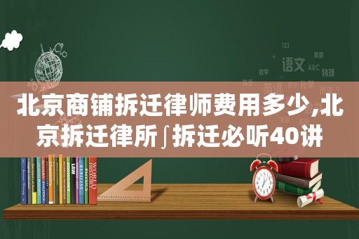 北京商鋪拆遷律師費用多少,北京拆遷律所∫拆遷必聽40講