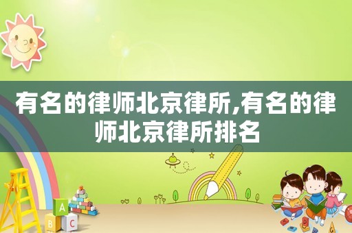 有名的律師北京律所,有名的律師北京律所排名