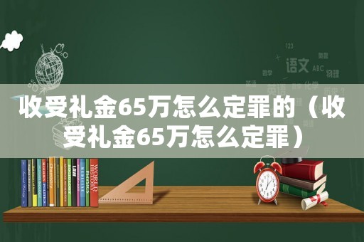 收受禮金65萬(wàn)怎么定罪的（收受禮金65萬(wàn)怎么定罪）