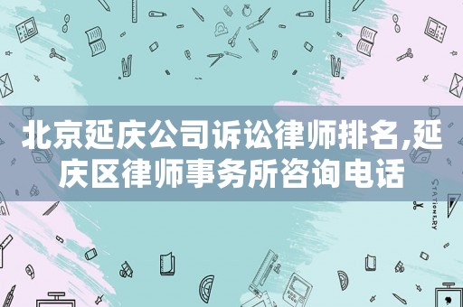 北京延慶公司訴訟律師排名,延慶區(qū)律師事務(wù)所咨詢(xún)電話