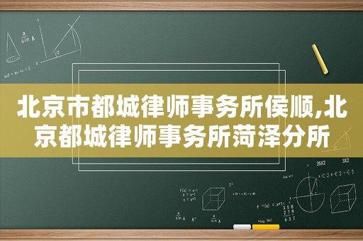 北京市都城律師事務(wù)所侯順,北京都城律師事務(wù)所菏澤分所