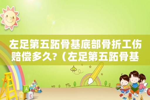 左足第五跖骨基底部骨折工傷賠償多久?（左足第五跖骨基底部骨折工傷）