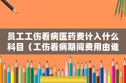 員工工傷看病醫(yī)藥費計入什么科目（工傷看病期間費用由誰墊付）