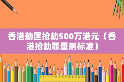 香港劫匪搶劫500萬港元（香港搶劫罪量刑標(biāo)準(zhǔn)）