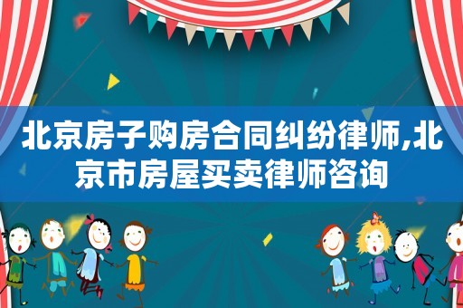 北京房子購房合同糾紛律師,北京市房屋買賣律師咨詢