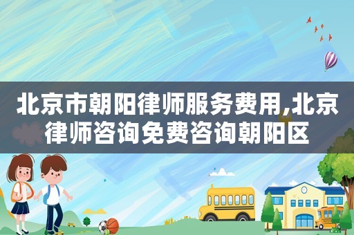 北京市朝陽律師服務(wù)費(fèi)用,北京律師咨詢免費(fèi)咨詢朝陽區(qū)
