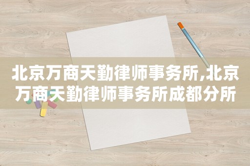 北京萬(wàn)商天勤律師事務(wù)所,北京萬(wàn)商天勤律師事務(wù)所成都分所