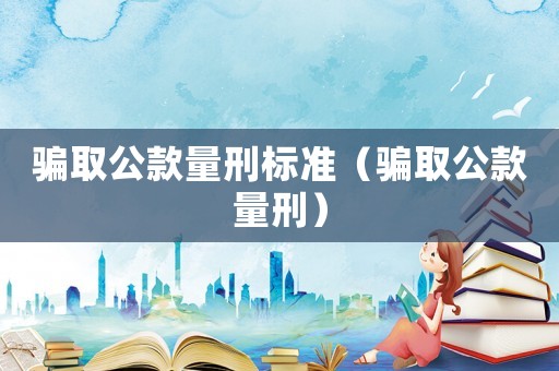 騙取公款量刑標(biāo)準(zhǔn)（騙取公款量刑）