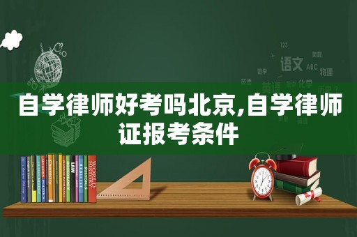 自學(xué)律師好考嗎北京,自學(xué)律師證報(bào)考條件