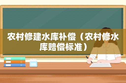 農(nóng)村修建水庫補(bǔ)償（農(nóng)村修水庫賠償標(biāo)準(zhǔn)）