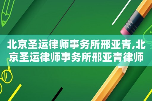 北京圣運(yùn)律師事務(wù)所邢亞青,北京圣運(yùn)律師事務(wù)所邢亞青律師簡介