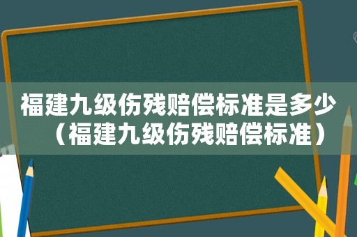 福建九級傷殘賠償標(biāo)準(zhǔn)是多少（福建九級傷殘賠償標(biāo)準(zhǔn)）