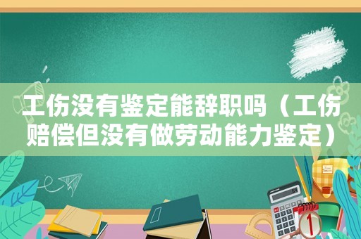 工傷沒有鑒定能辭職嗎（工傷賠償?shù)珱]有做勞動(dòng)能力鑒定）