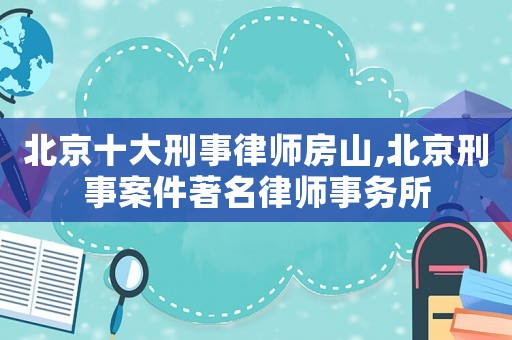 北京十大刑事律師房山,北京刑事案件著名律師事務(wù)所