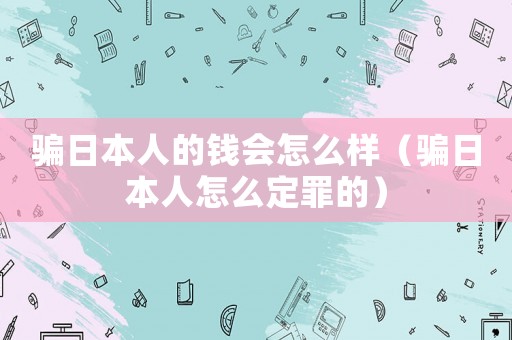 騙日本人的錢會(huì)怎么樣（騙日本人怎么定罪的）