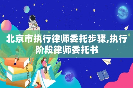 北京市執(zhí)行律師委托步驟,執(zhí)行階段律師委托書
