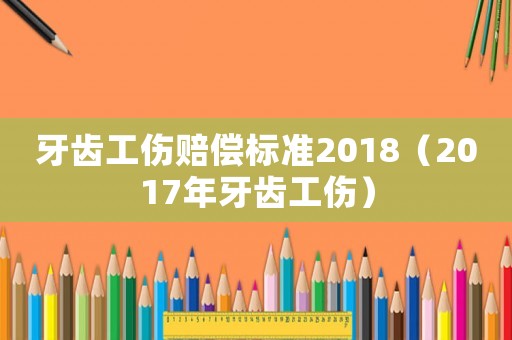 牙齒工傷賠償標準2018（2017年牙齒工傷）