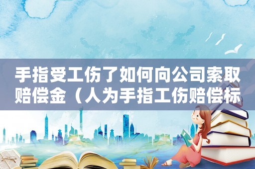 手指受工傷了如何向公司索取賠償金（人為手指工傷賠償標(biāo)準(zhǔn)）