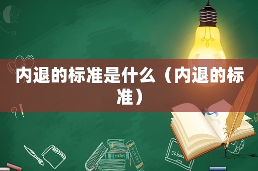 內(nèi)退的標(biāo)準(zhǔn)是什么（內(nèi)退的標(biāo)準(zhǔn)）