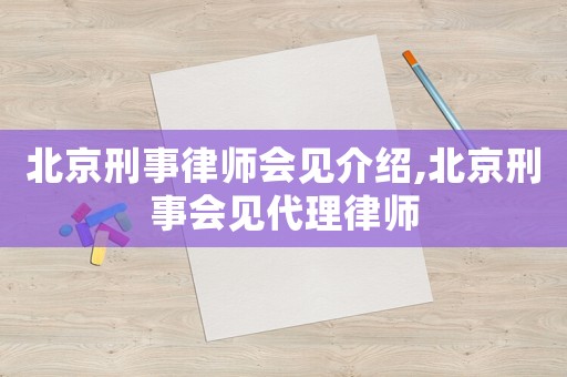 北京刑事律師會見介紹,北京刑事會見代理律師