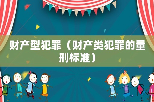 財產(chǎn)型犯罪（財產(chǎn)類犯罪的量刑標(biāo)準(zhǔn)）