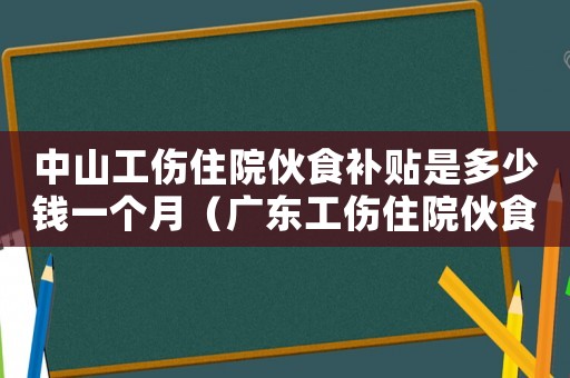 中山工傷住院伙食補(bǔ)貼是多少錢一個(gè)月（廣東工傷住院伙食費(fèi)標(biāo)準(zhǔn)）