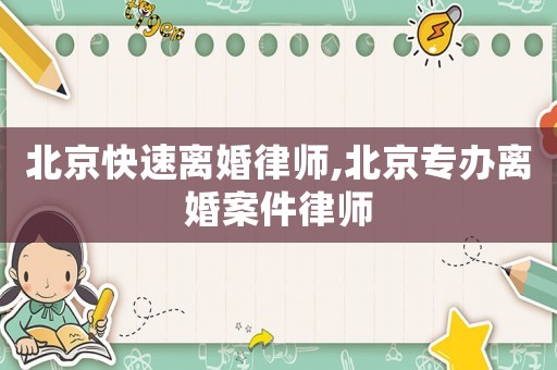 北京快速離婚律師,北京專辦離婚案件律師