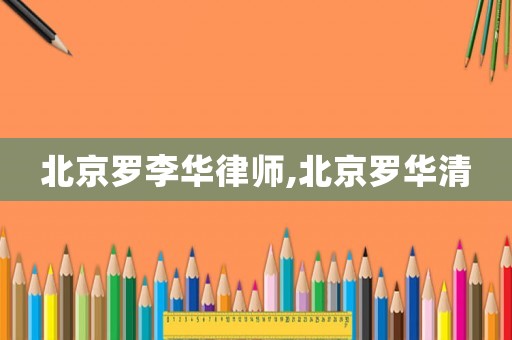 北京羅李華律師,北京羅華清