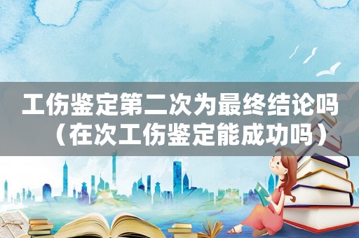 工傷鑒定第二次為最終結(jié)論嗎（在次工傷鑒定能成功嗎）