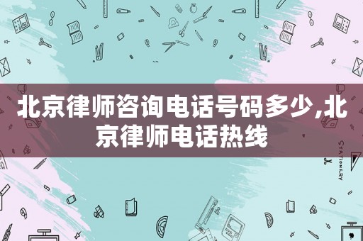 北京律師咨詢(xún)電話(huà)號(hào)碼多少,北京律師電話(huà)熱線(xiàn)