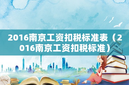 2016南京工資扣稅標(biāo)準(zhǔn)表（2016南京工資扣稅標(biāo)準(zhǔn)）