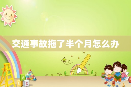 交通事故拖了半個月怎么辦