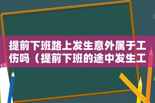 提前下班路上發(fā)生意外屬于工傷嗎（提前下班的途中發(fā)生工傷）