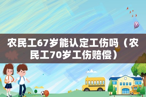 農(nóng)民工67歲能認定工傷嗎（農(nóng)民工70歲工傷賠償）