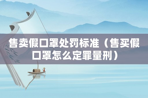 售賣假口罩處罰標(biāo)準(zhǔn)（售買假口罩怎么定罪量刑）