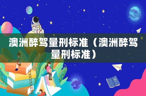 澳洲醉駕量刑標準（澳洲醉駕量刑標準）