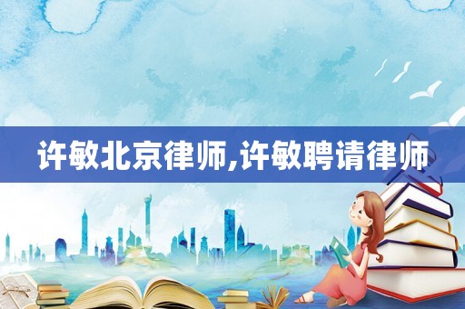 許敏北京律師,許敏聘請(qǐng)律師