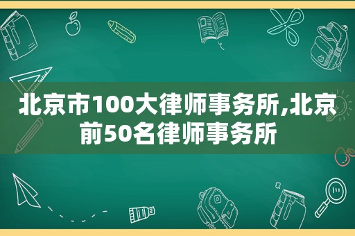 北京市100大律師事務(wù)所,北京前50名律師事務(wù)所