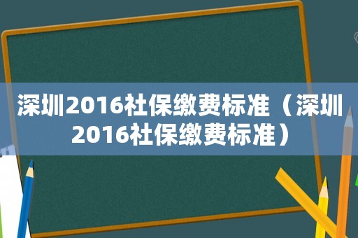 深圳2016社保繳費(fèi)標(biāo)準(zhǔn)（深圳2016社保繳費(fèi)標(biāo)準(zhǔn)）