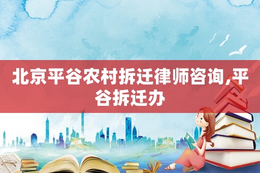 北京平谷農(nóng)村拆遷律師咨詢,平谷拆遷辦