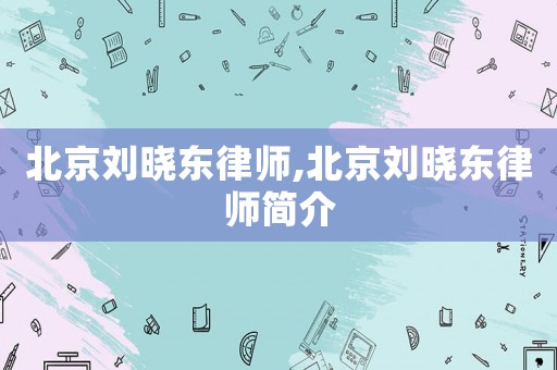 北京劉曉東律師,北京劉曉東律師簡介