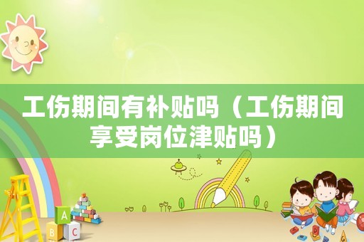 工傷期間有補貼嗎（工傷期間享受崗位津貼嗎）