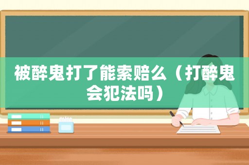 被醉鬼打了能索賠么（打醉鬼會(huì)犯法嗎）