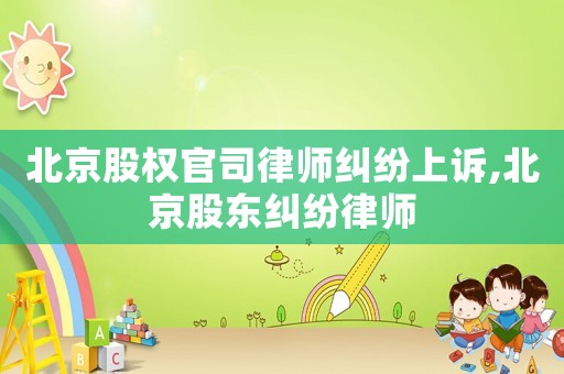 北京股權(quán)官司律師糾紛上訴,北京股東糾紛律師
