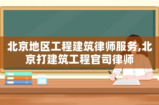 北京地區(qū)工程建筑律師服務(wù),北京打建筑工程官司律師