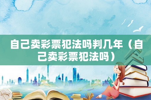 自己賣(mài)彩票犯法嗎判幾年（自己賣(mài)彩票犯法嗎）