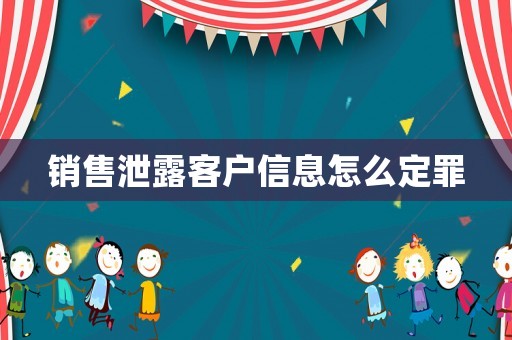 銷售泄露客戶信息怎么定罪